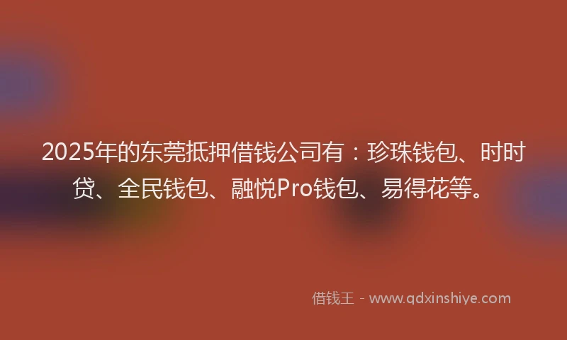 2025年的东莞抵押借钱公司有：珍珠钱包、时时贷、全民钱包、融悦Pro钱包、易得花等。