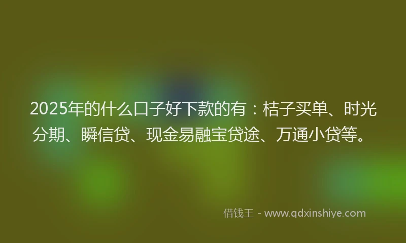 2025年的什么口子好下款的有：桔子买单、时光分期、瞬信贷、现金易融宝贷途、万通小贷等。