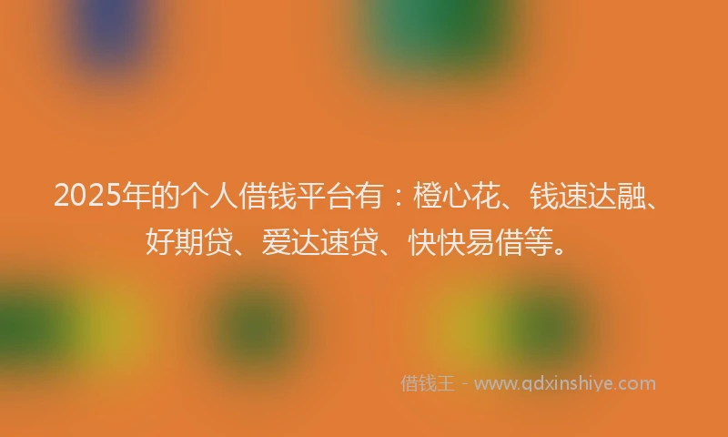 2025年的个人借钱平台有：橙心花、钱速达融、好期贷、爱达速贷、快快易借等。