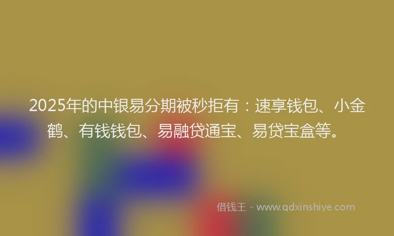 2025年的中银易分期被秒拒有：速享钱包、小金鹤、有钱钱包、易融贷通宝、易贷宝盒等。