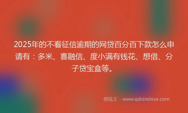 2025年的不看征信逾期的网贷百分百下款怎么申请有：多米、喜融信、度小满有钱花、想借、分子贷宝盒等。