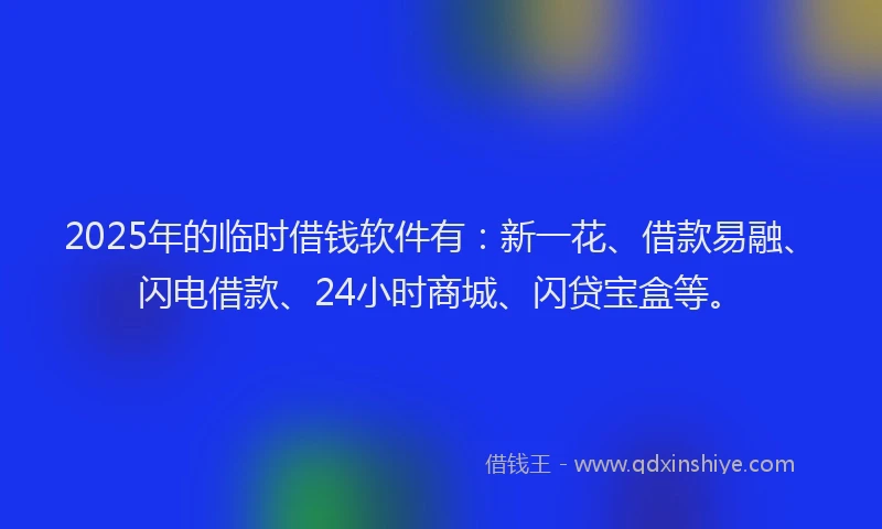 2025年的临时借钱软件有：新一花、借款易融、闪电借款、24小时商城、闪贷宝盒等。