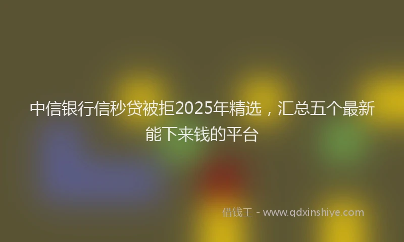 中信银行信秒贷被拒2025年精选，汇总五个最新能下来钱的平台