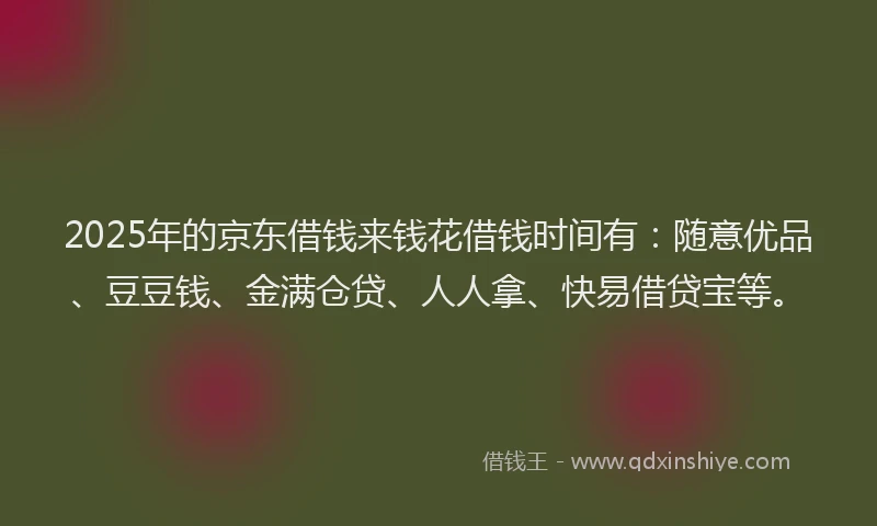 2025年的京东借钱来钱花借钱时间有：随意优品、豆豆钱、金满仓贷、人人拿、快易借贷宝等。