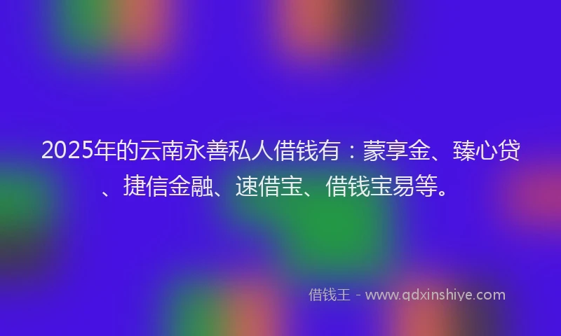 2025年的云南永善私人借钱有：蒙享金、臻心贷、捷信金融、速借宝、借钱宝易等。