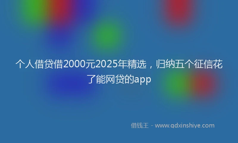 个人借贷借2000元2025年精选，归纳五个征信花了能网贷的app