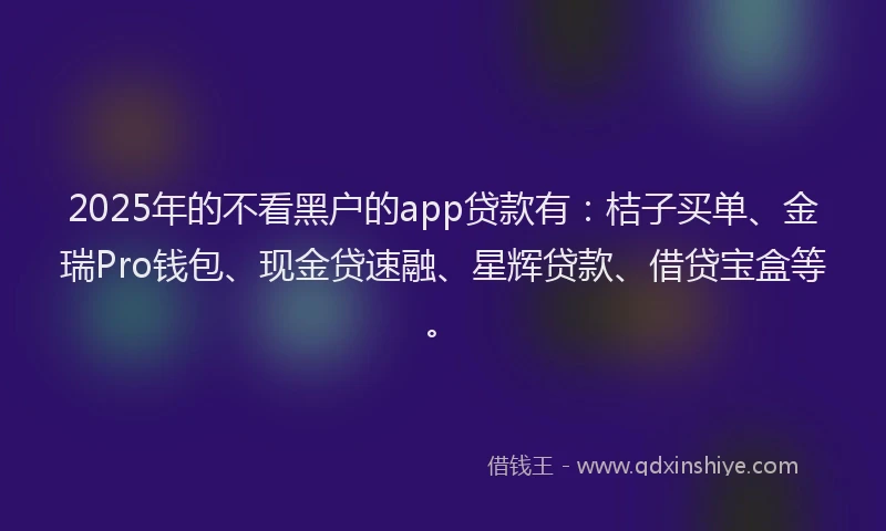 2025年的不看黑户的app贷款有：桔子买单、金瑞Pro钱包、现金贷速融、星辉贷款、借贷宝盒等。