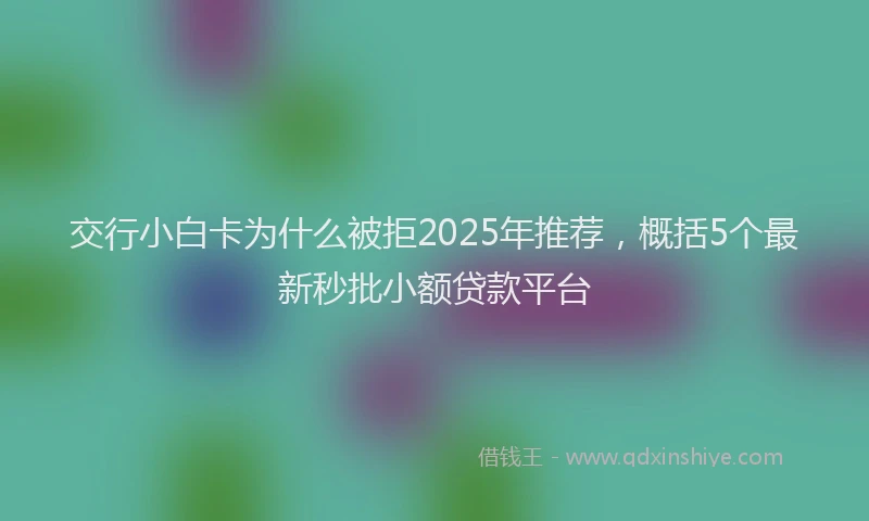 交行小白卡为什么被拒2025年推荐，概括5个最新秒批小额贷款平台