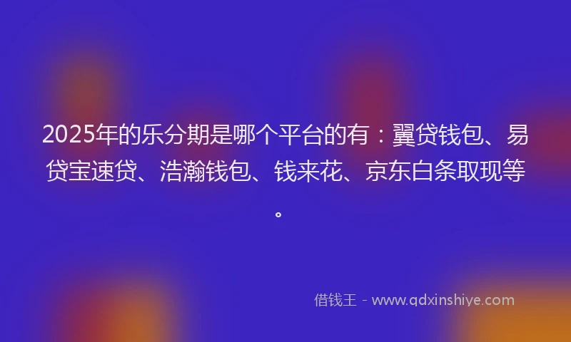 2025年的乐分期是哪个平台的有：翼贷钱包、易贷宝速贷、浩瀚钱包、钱来花、京东白条取现等。