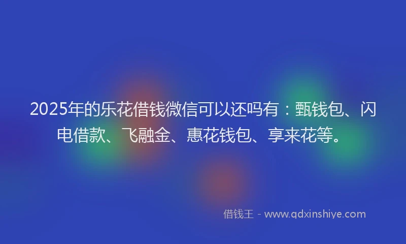 2025年的乐花借钱微信可以还吗有：甄钱包、闪电借款、飞融金、惠花钱包、享来花等。