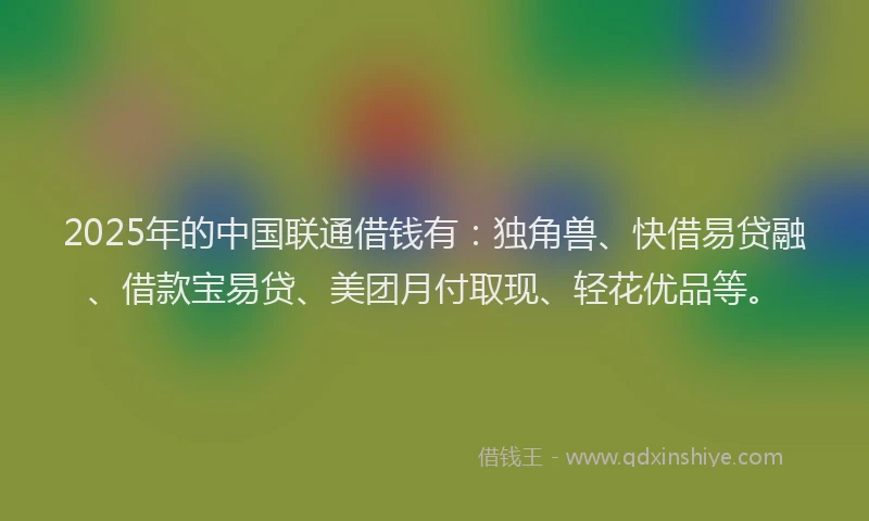2025年的中国联通借钱有：独角兽、快借易贷融、借款宝易贷、美团月付取现、轻花优品等。