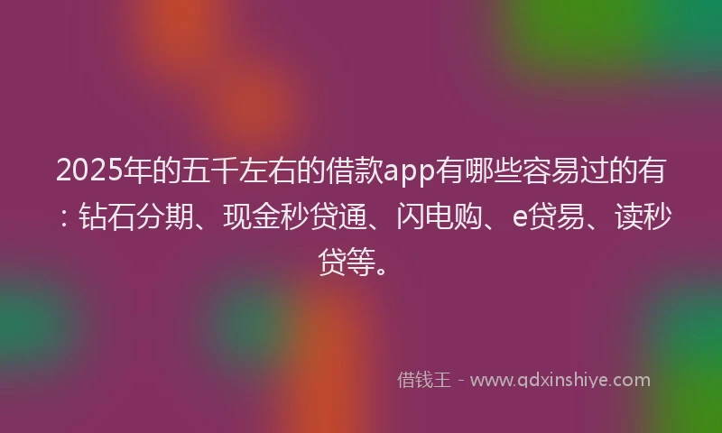 2025年的五千左右的借款app有哪些容易过的有：钻石分期、现金秒贷通、闪电购、e贷易、读秒贷等。