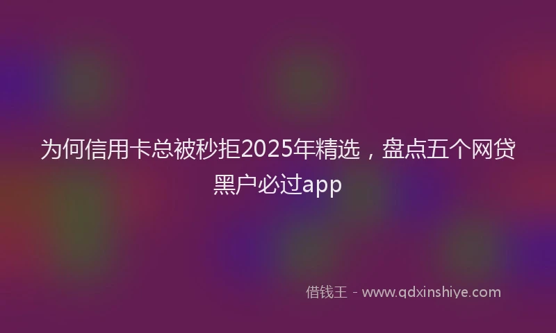 为何信用卡总被秒拒2025年精选，盘点五个网贷黑户必过app