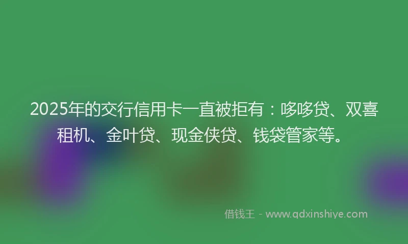 2025年的交行信用卡一直被拒有：哆哆贷、双喜租机、金叶贷、现金侠贷、钱袋管家等。