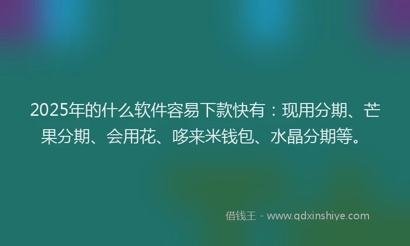 2025年的什么软件容易下款快有：现用分期、芒果分期、会用花、哆来米钱包、水晶分期等。