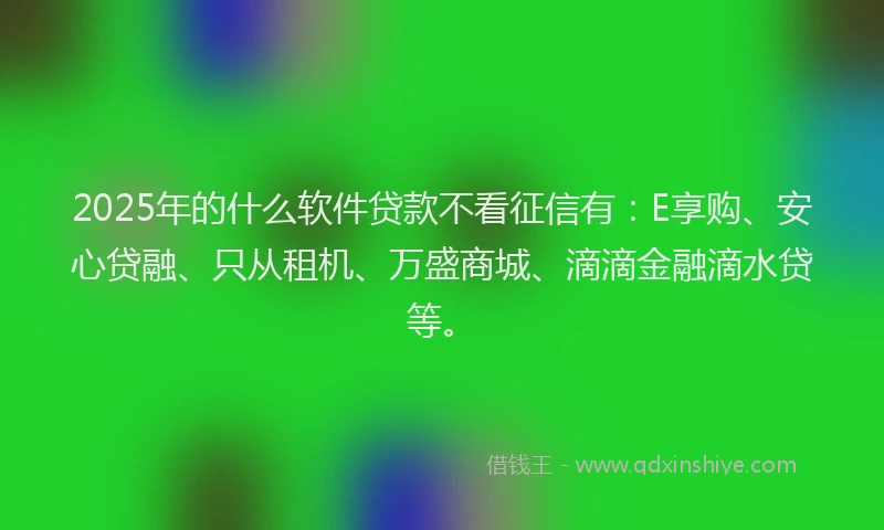 2025年的什么软件贷款不看征信有：E享购、安心贷融、只从租机、万盛商城、滴滴金融滴水贷等。