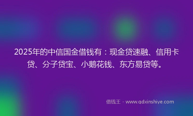 2025年的中信国金借钱有：现金贷速融、信用卡贷、分子贷宝、小鹅花钱、东方易贷等。