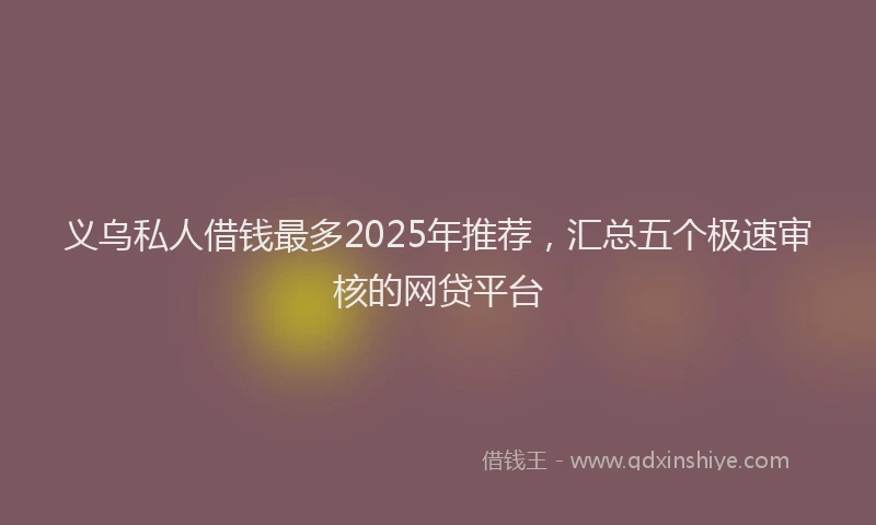 义乌私人借钱最多2025年推荐，汇总五个极速审核的网贷平台
