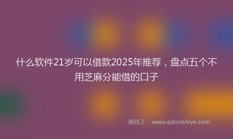 什么软件21岁可以借款2025年推荐，盘点五个不用芝麻分能借的口子