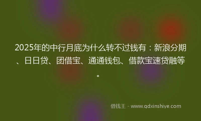 2025年的中行月底为什么转不过钱有：新浪分期、日日贷、团借宝、通通钱包、借款宝速贷融等。