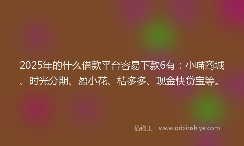 2025年的什么借款平台容易下款6有：小喵商城、时光分期、盈小花、桔多多、现金快贷宝等。