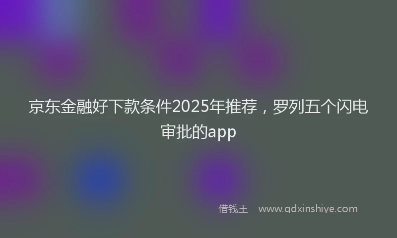 京东金融好下款条件2025年推荐，罗列五个闪电审批的app