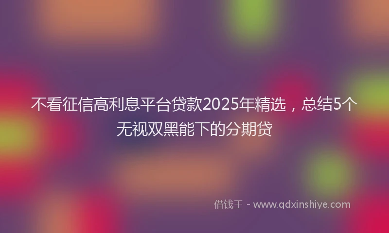 不看征信高利息平台贷款2025年精选，总结5个无视双黑能下的分期贷
