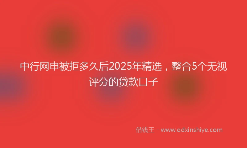 中行网申被拒多久后2025年精选，整合5个无视评分的贷款口子