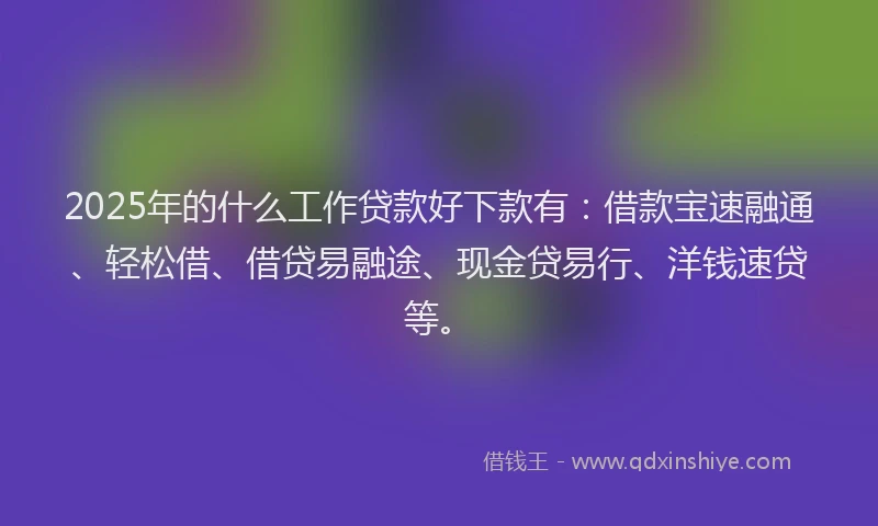 2025年的什么工作贷款好下款有：借款宝速融通、轻松借、借贷易融途、现金贷易行、洋钱速贷等。