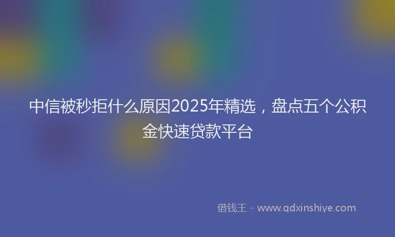 中信被秒拒什么原因2025年精选，盘点五个公积金快速贷款平台