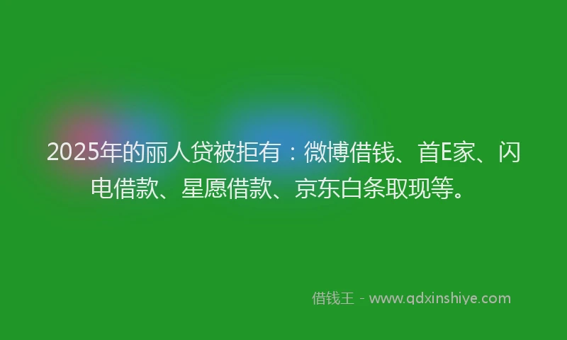 2025年的丽人贷被拒有：微博借钱、首E家、闪电借款、星愿借款、京东白条取现等。