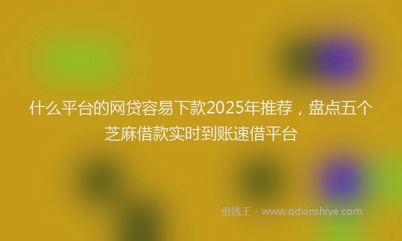 什么平台的网贷容易下款2025年推荐，盘点五个芝麻借款实时到账速借平台