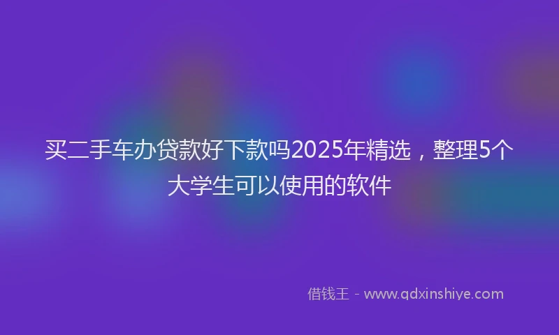买二手车办贷款好下款吗2025年精选，整理5个大学生可以使用的软件