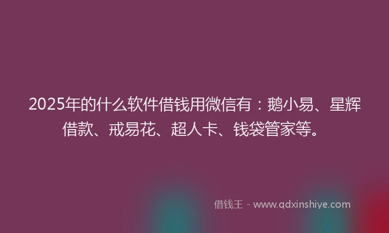2025年的什么软件借钱用微信有：鹅小易、星辉借款、戒易花、超人卡、钱袋管家等。