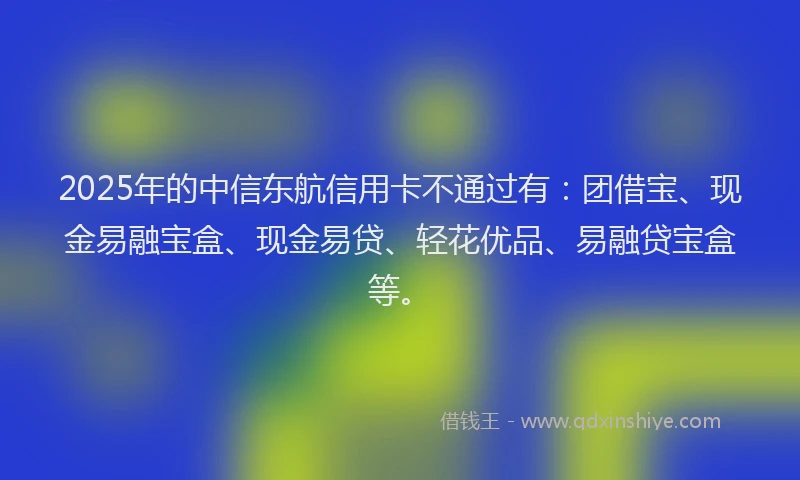 2025年的中信东航信用卡不通过有：团借宝、现金易融宝盒、现金易贷、轻花优品、易融贷宝盒等。