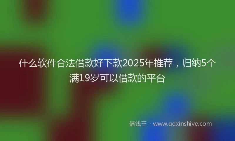 什么软件合法借款好下款2025年推荐，归纳5个满19岁可以借款的平台