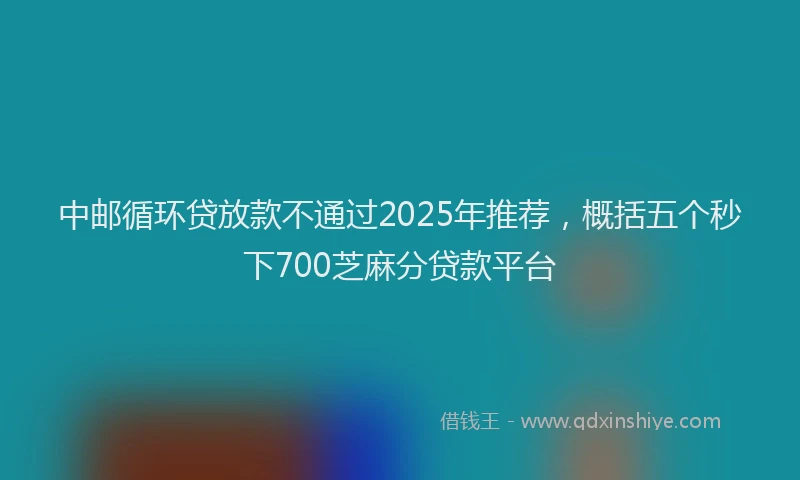 中邮循环贷放款不通过2025年推荐，概括五个秒下700芝麻分贷款平台