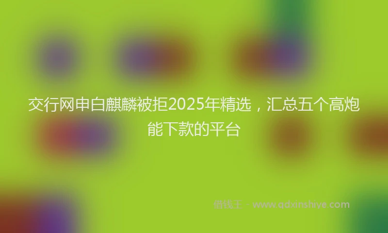 交行网申白麒麟被拒2025年精选，汇总五个高炮能下款的平台