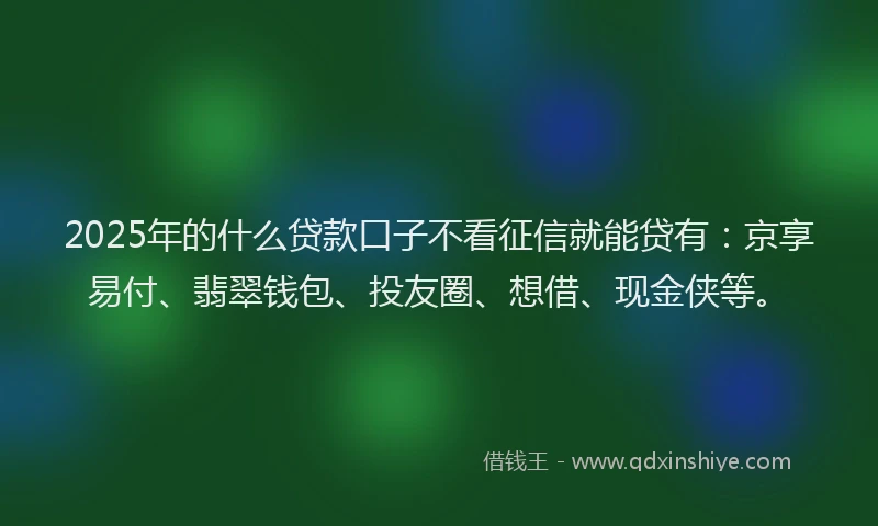 2025年的什么贷款口子不看征信就能贷有：京享易付、翡翠钱包、投友圈、想借、现金侠等。