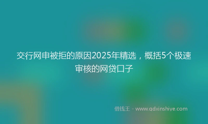 交行网申被拒的原因2025年精选，概括5个极速审核的网贷口子
