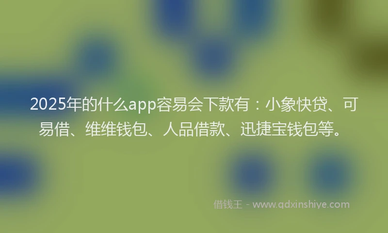 2025年的什么app容易会下款有：小象快贷、可易借、维维钱包、人品借款、迅捷宝钱包等。