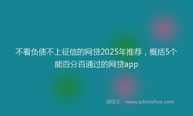 不看负债不上征信的网贷2025年推荐，概括5个能百分百通过的网贷app