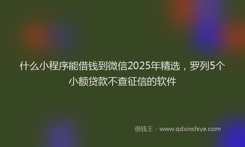 什么小程序能借钱到微信2025年精选，罗列5个小额贷款不查征信的软件