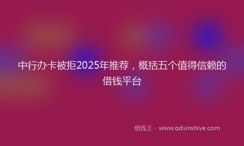 中行办卡被拒2025年推荐，概括五个值得信赖的借钱平台