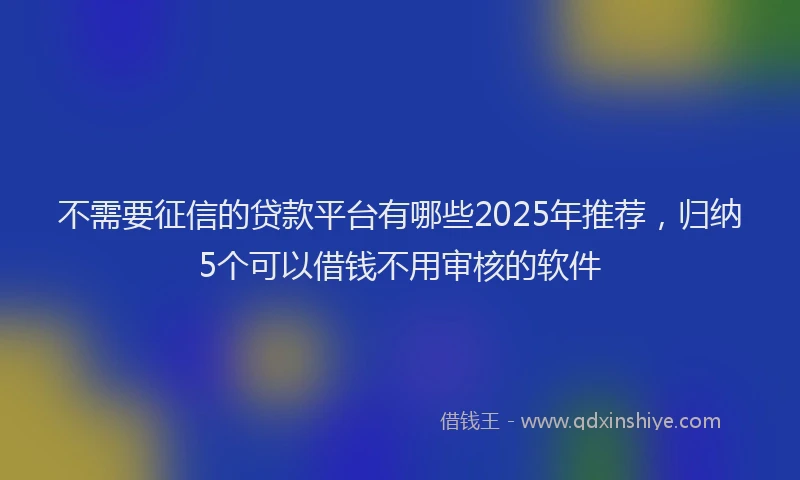 不需要征信的贷款平台有哪些2025年推荐，归纳5个可以借钱不用审核的软件