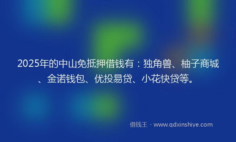2025年的中山免抵押借钱有：独角兽、柚子商城、金诺钱包、优投易贷、小花快贷等。