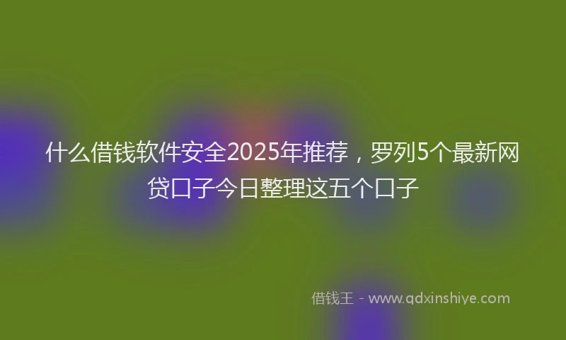 什么借钱软件安全2025年推荐，罗列5个最新网贷口子今日整理这五个口子
