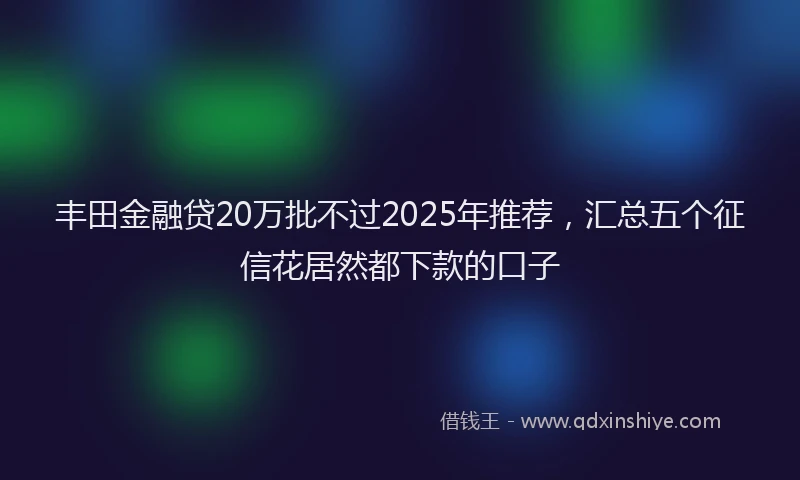 丰田金融贷20万批不过2025年推荐，汇总五个征信花居然都下款的口子