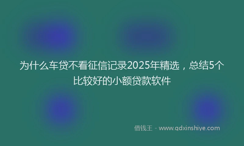 为什么车贷不看征信记录2025年精选，总结5个比较好的小额贷款软件