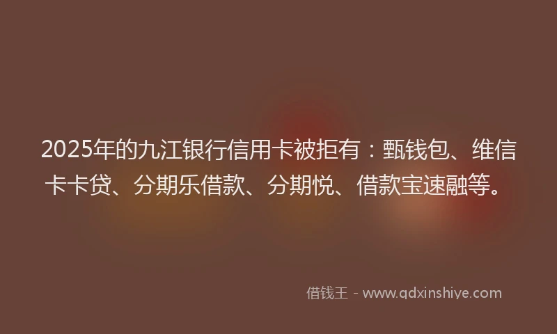 2025年的九江银行信用卡被拒有：甄钱包、维信卡卡贷、分期乐借款、分期悦、借款宝速融等。